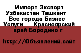 Импорт-Экспорт Узбекистан Ташкент  - Все города Бизнес » Услуги   . Красноярский край,Бородино г.